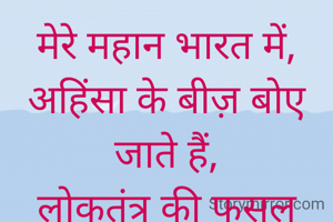 मेरे महान भारत में,
अहिंसा के बीज़ बोए जाते हैं,
लोकतंत्र की फसल लहलहाती है ।।