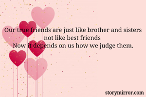 Our true friends are just like brother and sisters not like best friends 
Now it depends on us how we judge them.
