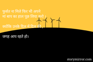 फुर्सत ना मिले फिर भी अपने 
मां बाप का हाल पूछ लिया करो ।

क्योंकि उनके दिल में दिल की ,

जगह आप रहते हो।