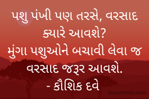 પશુ પંખી પણ તરસે, વરસાદ ક્યારે આવશે?
મુંગા પશુઓને બચાવી લેવા જ
વરસાદ જરૂર આવશે.
- કૌશિક દવે 