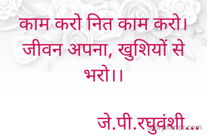 काम करो नित काम करो।
जीवन अपना, खुशियों से भरो।।

                   जे.पी.रघुवंशी...