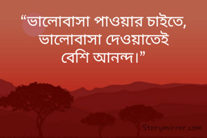 “ভালোবাসা পাওয়ার চাইতে,
ভালোবাসা দেওয়াতেই বেশি আনন্দ।”