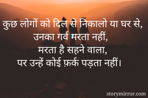 कुछ लोगों को दिल से निकालो या घर से,
उनका गर्व मरता नहीं,
मरता है सहने वाला,
पर उन्हें कोई फ़र्क पड़ता नहीं।