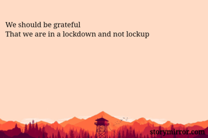 We should be grateful
That we are in a lockdown and not lockup
