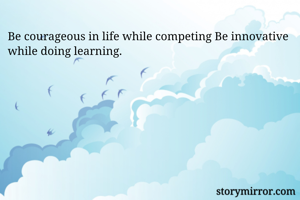 Be courageous in life while competing Be innovative while doing learning. 
