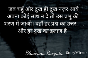 जब चहुँ ओर दुख ही दुख नज़र आये, अपना कोई साथ न दे तो उस प्रभु की शरण में जाओ। वहाँ हर प्रश्न का उत्तर और हर दुख का इलाज है। 


Bhawana Raizada