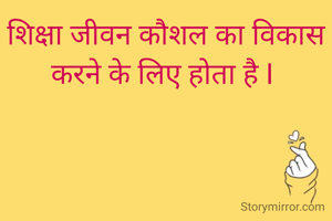 शिक्षा जीवन कौशल का विकास करने के लिए होता है I 
