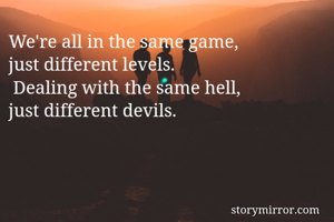 We're all in the same game,
just different levels.
 Dealing with the same hell,
just different devils.