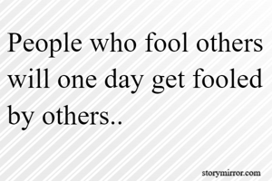 People who fool others
will one day get fooled
by others..