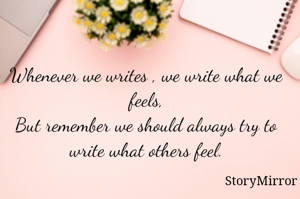 Whenever we writes , we write what we feels,
But remember we should always try to write what others feel.