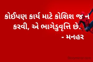 



કોઈપણ કાર્ય માટે કોશિશ જ ન કરવી, એ ભાગેડુવૃત્તિ છે.
                         - મનહર