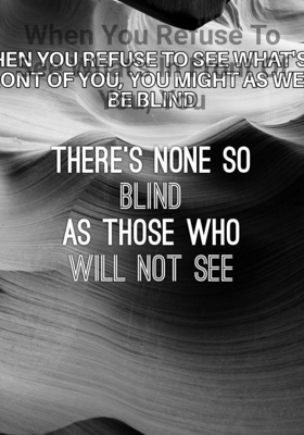 When You Refuse To See What's In Front Of You, You