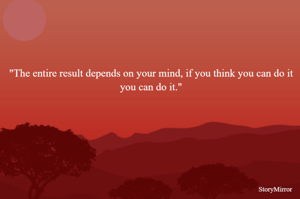 "The entire result depends on your mind, if you think you can do it you can do it."