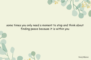some times you only need a moment to stop and think about finding peace because it is within you