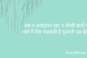 अब न अल्हड़पन रहा, न शोखी बातों में,
नसों में टीस फड़कती है गुजरती उम्र की। 