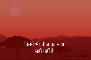 किसी भी चीज़ का नशा
सही नहीं है