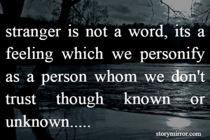 stranger is not a word, its a feeling which we personify as a person whom we don't trust though known or unknown.....
