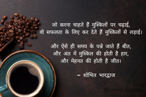 जो करना चाहते हैं मुश्किलों पर चढ़ाई,
वो सफलता के लिए कर देते हैं मुश्किलों से लड़ाई।

और ऐसे ही समय के पन्ने जाते हैं बीत,
और अंत में मुश्किल की होती है हार,
और मेहनत की होती है जीत।

    - शोभित भारद्वाज