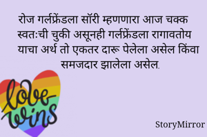 रोज गर्लफ्रेंडला सॉरी म्हणणारा आज चक्क स्वतःची चुकी असूनही गर्लफ्रेंडला रागावतोय याचा अर्थ तो एकतर दारू पेलेला असेल किंवा समजदार झालेला असेल.