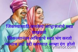 जिंकण्यासाठी जनतेला आश्वासनांचे स्वप्न दाखवतो 
जिंकल्यानंतर अविश्वाचे स्वप्न भंग करतो त्याचाच उदो उदो करण्यात आम्हा दंग  होतो