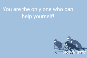 You are the only one who can help yourself!