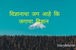 विज्ञानाचा  जग  आहे  कि जगाचा  विज्ञान 