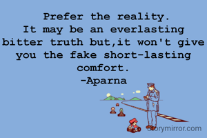  Prefer the reality.
It may be an everlasting bitter truth but,it won't give you the fake short-lasting comfort.
-Aparna