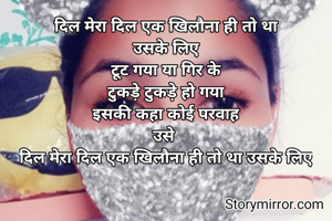 दिल मेरा दिल एक खिलौना ही तो था
उसके लिए
टूट गया या गिर के
टुकड़े टुकड़े हो गया
इसकी कहा कोई परवाह
उसे 
दिल मेरा दिल एक खिलौना ही तो था उसके लिए