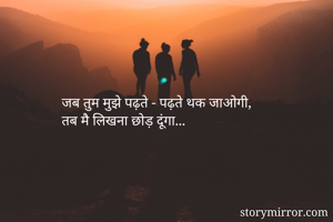 जब तुम मुझे पढ़ते - पढ़ते थक जाओगी, 
तब मै लिखना छोड़ दूंगा... 