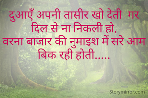 दुआएँ अपनी तासीर खो देती  गर दिल से ना निकली हो,
वरना बाजार की नुमाइश में सरे आम बिक रही होती.....