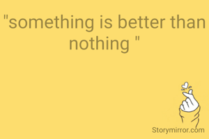 "something is better than nothing "