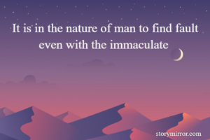 It is in the nature of man to find fault even with the immaculate 