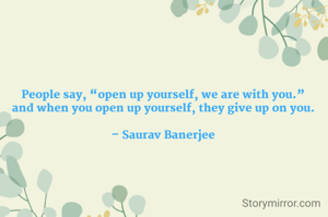 People say, “open up yourself, we are with you.”
and when you open up yourself, they give up on you.

– Saurav Banerjee