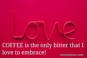 COFFEE is the only bitter that I love to embrace!   

