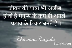 जीवन की यात्रा भी अजीब होती है मनुष्य के कर्म ही अगले पड़ाव के टिकट बनते हैं ।