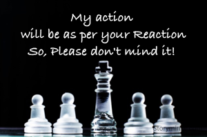 My action 
will be as per your Reaction
So, Please don't mind it! 