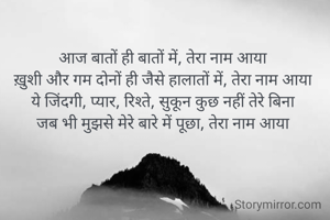 आज बातों ही बातों में, तेरा नाम आया
ख़ुशी और गम दोनों ही जैसे हालातों में, तेरा नाम आया
ये जिंदगी, प्यार, रिश्ते, सुकून कुछ नहीं तेरे बिना
जब भी मुझसे मेरे बारे में पूछा, तेरा नाम आया