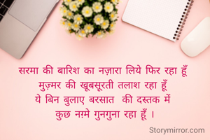 सरमा की बारिश का नज़ारा लिये फिर रहा हूँ 
मुज़्मर की खूबसूरती तलाश रहा हूँ 
ये बिन बुलाए बरसात की दस्तक में 
कुछ नग़्मे गुनगुना रहा हूँ ।