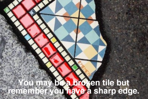 You may be a broken tile but remember you have a sharp edge.