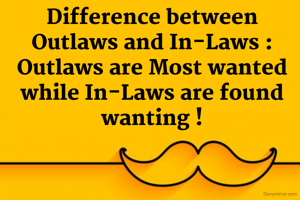 Difference between Outlaws and In-Laws : Outlaws are Most wanted while In-Laws are found wanting !