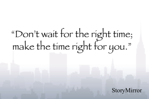 “Don’t wait for the right time; make the time right for you.”