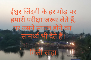 ईश्वर जिंदगी के हर मोड़ पर
हमारी परीक्षा जरूर लेते हैं,
पर उसने सफल होने का 
सामर्थ्य भी देते हैं।

मिली साहा