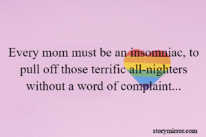 Every mom must be an insomniac, to pull off those terrific all-nighters without a word of complaint...