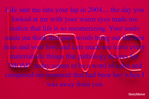 Life sent me into your lap in 2004.... the day you looked at me with your warm eyes made me realize that life is so mesmerizing. Your smile made me think that pure words bring out the best in us and your love and care made me leave every materialistic things that pathology desires for. "MOM", today seems to be a word of calm and composed environment that had been lost when I was away from you..