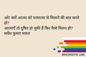 अरे! क्यों आत्मा को परमात्मा से मिलाने की बात करते हो?
आत्माएँ तो दूषित हो चुकी हैं फ़िर कैसे मिलन हो?
सर्वेश कुमार मारुत