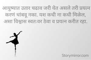  आयुष्यात उतार चढाव जरी येत असले तरी प्रयत्न करणं थांबवू नका. यश कधी ना कधी मिळेल, असा विश्वास स्वतःवर ठेवा व प्रयत्न करीत रहा.