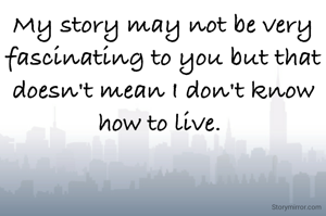 My story may not be very fascinating to you but that doesn't mean I don't know how to live. 