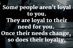 Some people aren't loyal to you.
They are loyal to their need for you. 
Once their needs change, 
so does their loyalty.