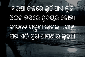 ବରଷା ଜଳରେ ଲୁଚିଯାଏ ଲୁହ
ଓଠର ହସରେ ହୃଦୟର କୋହ।
ଜୀବନେ ଯନ୍ତ୍ରଣା ଲାଗଇ ଅସହ୍ଯ
ପର ଏଠି ସୁଖ ଆପଣାର ଲୁହ।।