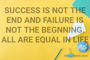 SUCCESS IS NOT THE END AND FAILURE IS NOT THE BEGNNING.
ALL ARE EQUAL IN LIFE